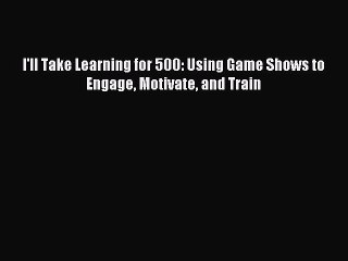 Read I'll Take Learning for 500: Using Game Shows to Engage Motivate and Train Ebook Free