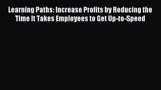 Download Learning Paths: Increase Profits by Reducing the Time It Takes Employees to Get Up-to-Speed