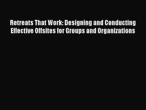 Read Retreats That Work: Designing and Conducting Effective Offsites for Groups and Organizations