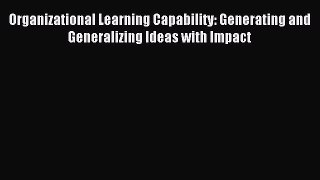 Read Organizational Learning Capability: Generating and Generalizing Ideas with Impact Ebook