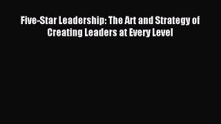 Read Five-Star Leadership: The Art and Strategy of Creating Leaders at Every Level Ebook Free