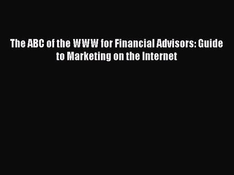 [PDF] The ABC of the WWW for Financial Advisors: Guide to Marketing on the Internet [Download]