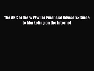 [PDF] The ABC of the WWW for Financial Advisors: Guide to Marketing on the Internet [Download]