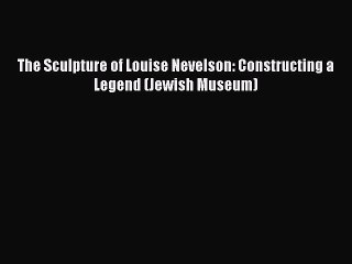 [Download] The Sculpture of Louise Nevelson: Constructing a Legend (Jewish Museum) Read