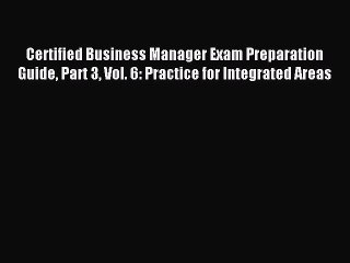 Read Certified Business Manager Exam Preparation Guide Part 3 Vol. 6: Practice for Integrated
