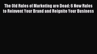 Read The Old Rules of Marketing are Dead: 6 New Rules to Reinvent Your Brand and Reignite Your