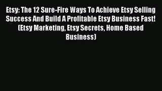 Read Etsy: The 12 Sure-Fire Ways To Achieve Etsy Selling Success And Build A Profitable Etsy