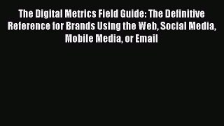 Read The Digital Metrics Field Guide: The Definitive Reference for Brands Using the Web Social