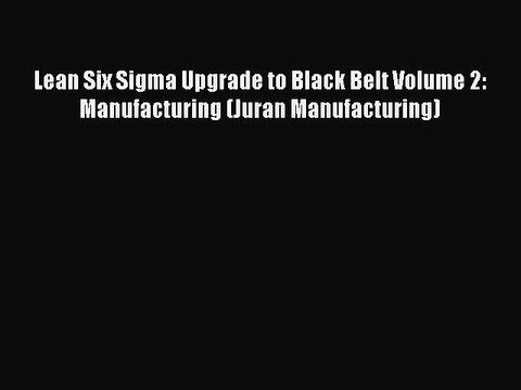 Read Lean Six Sigma Upgrade to Black Belt Volume 2: Manufacturing (Juran Manufacturing) Ebook