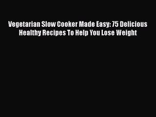 PDF Vegetarian Slow Cooker Made Easy: 75 Delicious Healthy Recipes To Help You Lose Weight