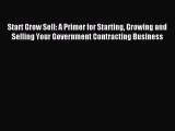 Read Start Grow Sell: A Primer for Starting Growing and Selling Your Government Contracting