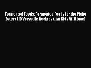 Download Fermented Foods: Fermented Foods for the Picky Eaters (10 Versatile Recipes that Kids