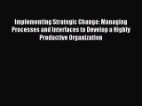 Read Implementing Strategic Change: Managing Processes and Interfaces to Develop a Highly Productive