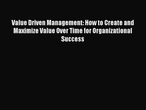Read Value Driven Management: How to Create and Maximize Value Over Time for Organizational