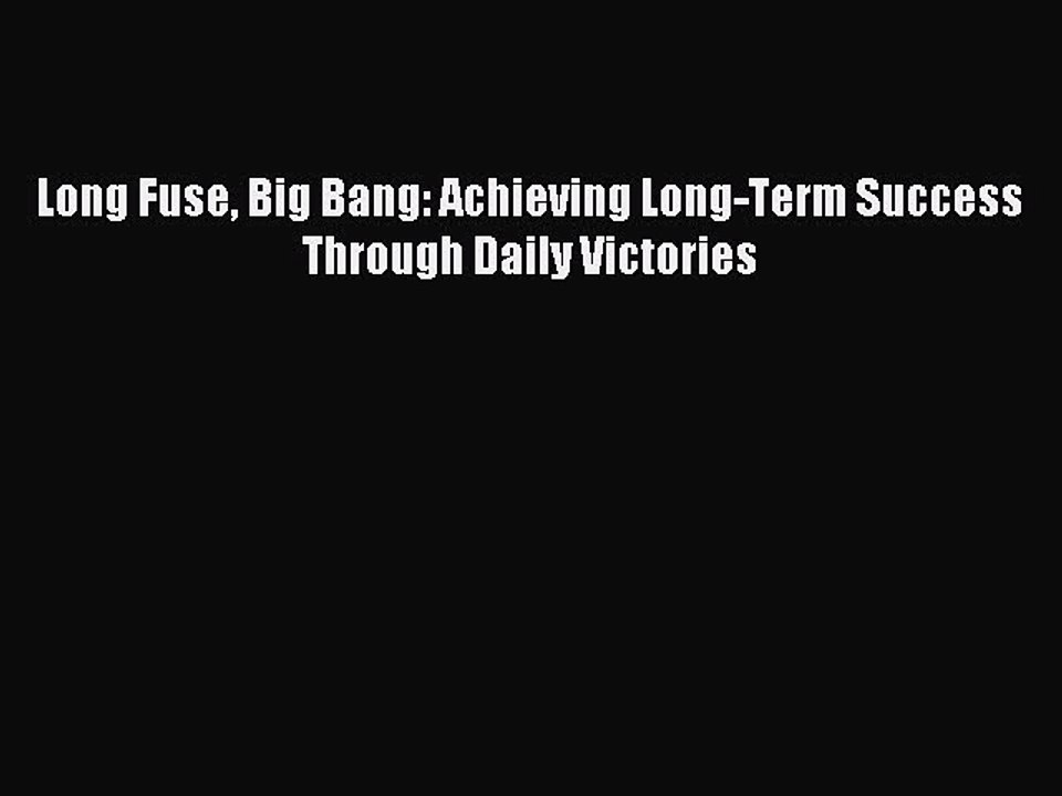 Read Long Fuse Big Bang: Achieving Long-Term Success Through Daily Victories Ebook Free