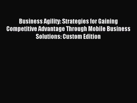 Read Business Agility: Strategies for Gaining Competitive Advantage Through Mobile Business