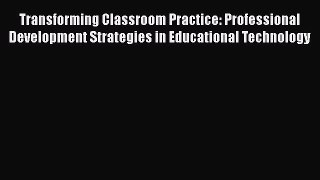 Read Transforming Classroom Practice: Professional Development Strategies in Educational Technology