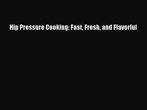 Download Hip Pressure Cooking: Fast Fresh and Flavorful Read Online