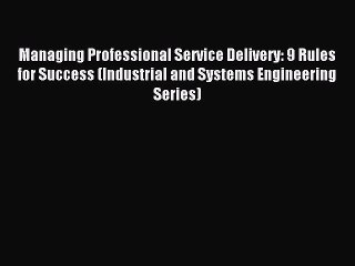 Read Managing Professional Service Delivery: 9 Rules for Success (Industrial and Systems Engineering