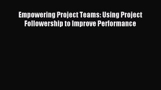 Read Empowering Project Teams: Using Project Followership to Improve Performance PDF Free