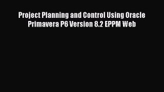 Read Project Planning and Control Using Oracle Primavera P6 Version 8.2 EPPM Web Ebook Free