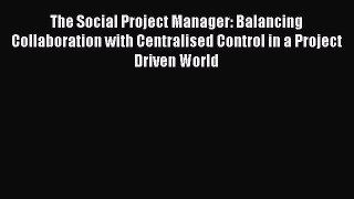 Read The Social Project Manager: Balancing Collaboration with Centralised Control in a Project