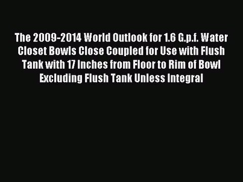 Read The 2009-2014 World Outlook for 1.6 G.p.f. Water Closet Bowls Close Coupled for Use with
