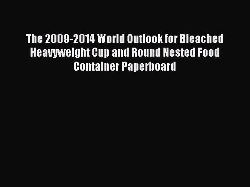 Download The 2009-2014 World Outlook for Bleached Heavyweight Cup and Round Nested Food Container
