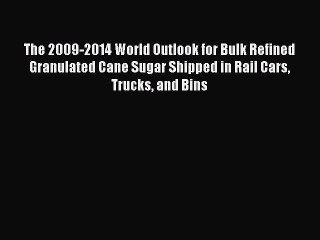 Read The 2009-2014 World Outlook for Bulk Refined Granulated Cane Sugar Shipped in Rail Cars