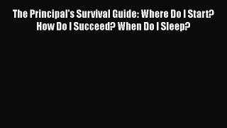 Read The Principal's Survival Guide: Where Do I Start? How Do I Succeed? When Do I Sleep? Ebook