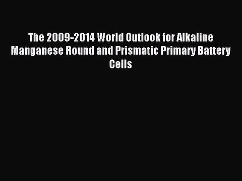 Download The 2009-2014 World Outlook for Alkaline Manganese Round and Prismatic Primary Battery