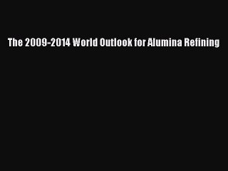 Read The 2009-2014 World Outlook for Alumina Refining Ebook Free