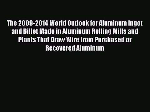 Read The 2009-2014 World Outlook for Aluminum Ingot and Billet Made in Aluminum Rolling Mills