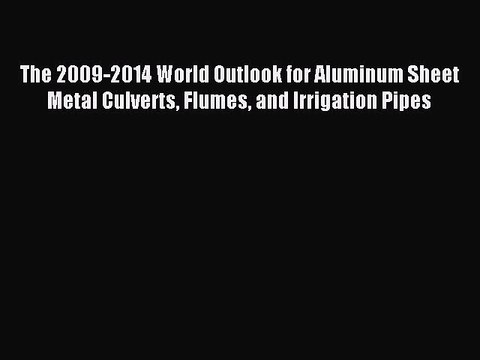 Download The 2009-2014 World Outlook for Aluminum Sheet Metal Culverts Flumes and Irrigation