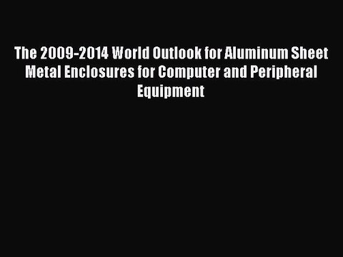 Read The 2009-2014 World Outlook for Aluminum Sheet Metal Enclosures for Computer and Peripheral