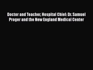 Download Doctor and Teacher Hospital Chief: Dr. Samuel Proger and the New England Medical Center