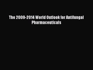 Read The 2009-2014 World Outlook for Antifungal Pharmaceuticals Ebook Free