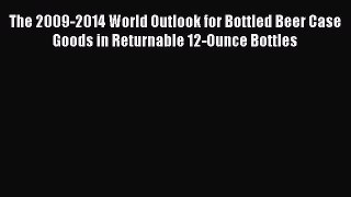 Read The 2009-2014 World Outlook for Bottled Beer Case Goods in Returnable 12-Ounce Bottles