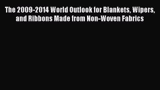 Read The 2009-2014 World Outlook for Blankets Wipers and Ribbons Made from Non-Woven Fabrics