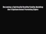 Download Becoming a Spiritually Healthy Family: Avoiding the 6 Dysfunctional Parenting Styles