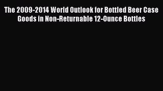 Read The 2009-2014 World Outlook for Bottled Beer Case Goods in Non-Returnable 12-Ounce Bottles