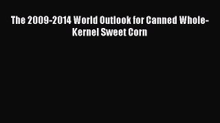 Read The 2009-2014 World Outlook for Canned Whole-Kernel Sweet Corn Ebook Free