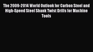 Download The 2009-2014 World Outlook for Carbon Steel and High-Speed Steel Shank Twist Drills