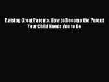 Read Raising Great Parents: How to Become the Parent Your Child Needs You to Be Ebook Online