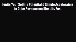 Read Ignite Your Selling Potential: 7 Simple Accelerators to Drive Revenue and Results Fast