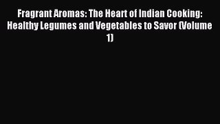Read Fragrant Aromas: The Heart of Indian Cooking: Healthy Legumes and Vegetables to Savor