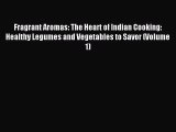 Read Fragrant Aromas: The Heart of Indian Cooking: Healthy Legumes and Vegetables to Savor