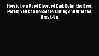 [Read PDF] How to be a Good Divorced Dad: Being the Best Parent You Can Be Before During and
