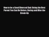 [Read PDF] How to be a Good Divorced Dad: Being the Best Parent You Can Be Before During and