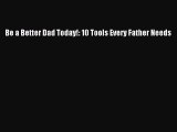 [Read PDF] Be a Better Dad Today!: 10 Tools Every Father Needs Free Books